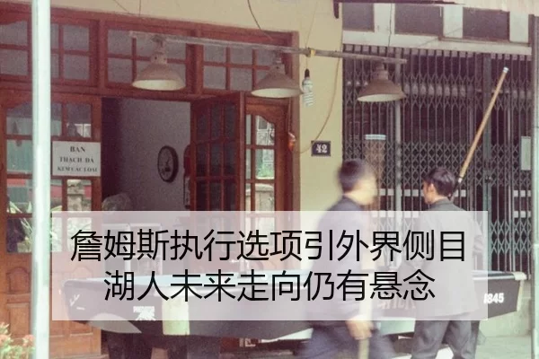 詹姆斯执行选项引外界侧目 湖人未来走向仍有悬念